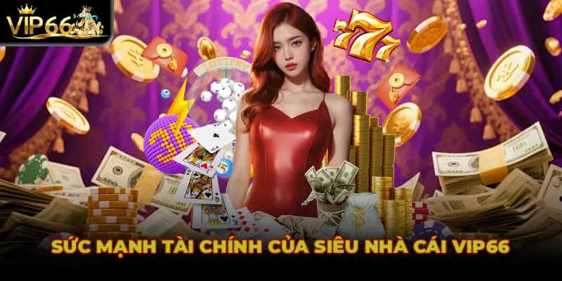 SỨC MẠNH TÀI CHÍNH CỦA SIÊU NHÀ CÁI VIP66